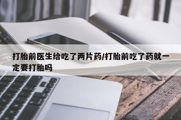 网上怎么购买打胎药联系方式打胎前医生给吃了两片药/打胎前吃了药就一定要打胎吗