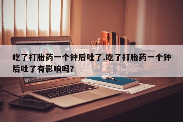 网上怎么购买打胎药联系方式吃了打胎药一个钟后吐了.吃了打胎药一个钟后吐了有影响吗？