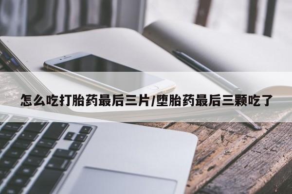 网上怎么购买打胎药联系方式怎么吃打胎药最后三片/堕胎药最后三颗吃了