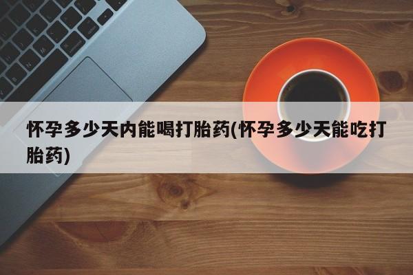 网上怎么购买打胎药联系方式怀孕多少天内能喝打胎药(怀孕多少天能吃打胎药)