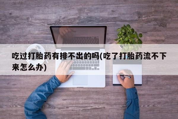 网上怎么购买打胎药联系方式吃过打胎药有排不出的吗(吃了打胎药流不下来怎么办)