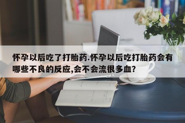 网上怎么购买打胎药联系方式怀孕以后吃了打胎药.怀孕以后吃打胎药会有哪些不良的反应,会不会流很多血？