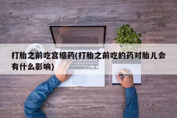 网上怎么购买打胎药联系方式打胎之前吃宫缩药(打胎之前吃的药对胎儿会有什么影响)