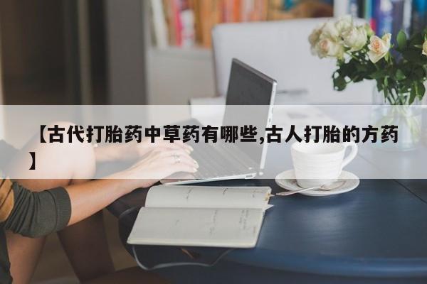 网上怎么购买打胎药联系方式【古代打胎药中草药有哪些,古人打胎的方药】