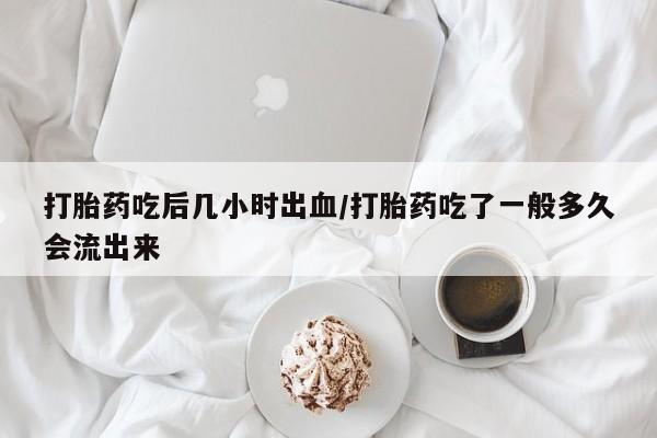 网上怎么购买打胎药联系方式打胎药吃后几小时出血/打胎药吃了一般多久会流出来