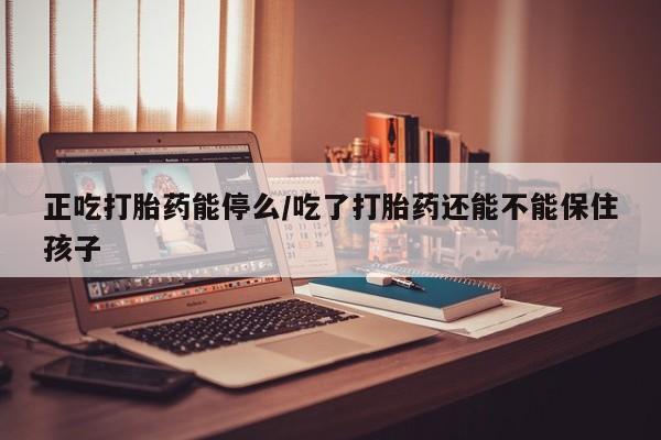 网上怎么购买打胎药联系方式正吃打胎药能停么/吃了打胎药还能不能保住孩子