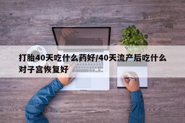 网上怎么购买打胎药联系方式打胎40天吃什么药好/40天流产后吃什么对子宫恢复好