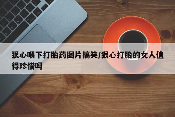 网上怎么购买打胎药联系方式狠心喂下打胎药图片搞笑/狠心打胎的女人值得珍惜吗