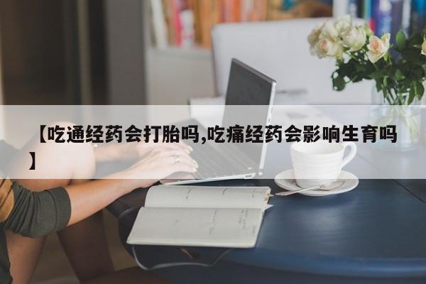 网上怎么购买打胎药联系方式【吃通经药会打胎吗,吃痛经药会影响生育吗】
