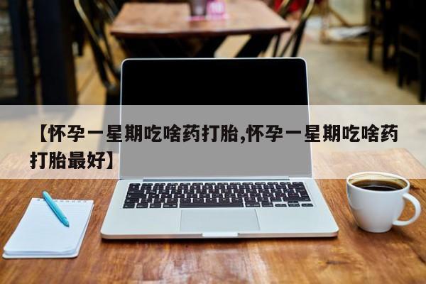 网上怎么购买打胎药联系方式【怀孕一星期吃啥药打胎,怀孕一星期吃啥药打胎最好】