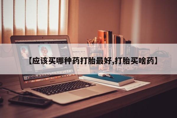 网上怎么购买打胎药联系方式【应该买哪种药打胎最好,打胎买啥药】