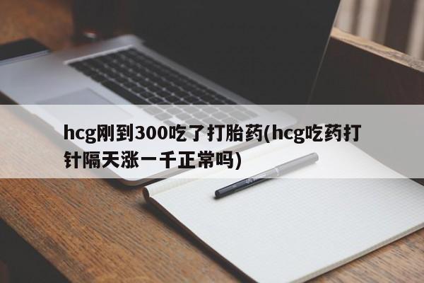 网上怎么购买打胎药联系方式hcg刚到300吃了打胎药(hcg吃药打针隔天涨一千正常吗)