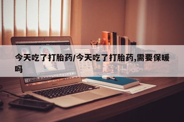 网上怎么购买打胎药联系方式今天吃了打胎药/今天吃了打胎药,需要保暖吗
