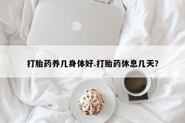 网上怎么购买打胎药联系方式打胎药养几身体好.打胎药休息几天？