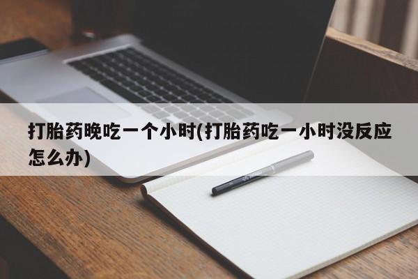 网上怎么购买打胎药联系方式打胎药晚吃一个小时(打胎药吃一小时没反应怎么办)