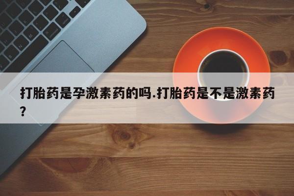 网上怎么购买打胎药联系方式打胎药是孕激素药的吗.打胎药是不是激素药？