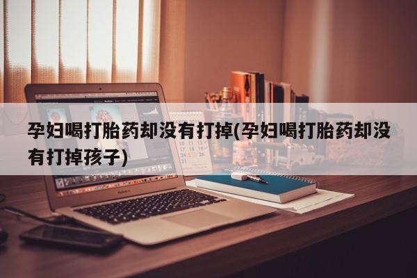 网上怎么购买打胎药联系方式孕妇喝打胎药却没有打掉(孕妇喝打胎药却没有打掉孩子)