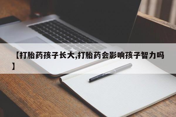 网上怎么购买打胎药联系方式【打胎药孩子长大,打胎药会影响孩子智力吗】