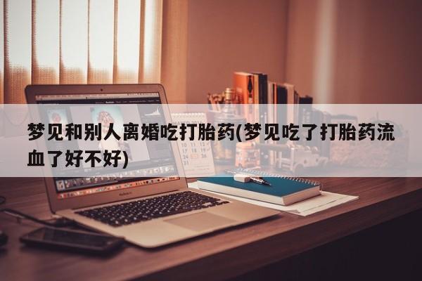 网上怎么购买打胎药联系方式梦见和别人离婚吃打胎药(梦见吃了打胎药流血了好不好)