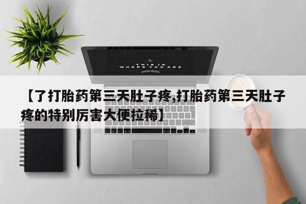 网上怎么购买打胎药联系方式【了打胎药第三天肚子疼,打胎药第三天肚子疼的特别厉害大便拉稀】