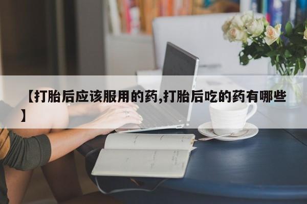 网上怎么购买打胎药联系方式【打胎后应该服用的药,打胎后吃的药有哪些】