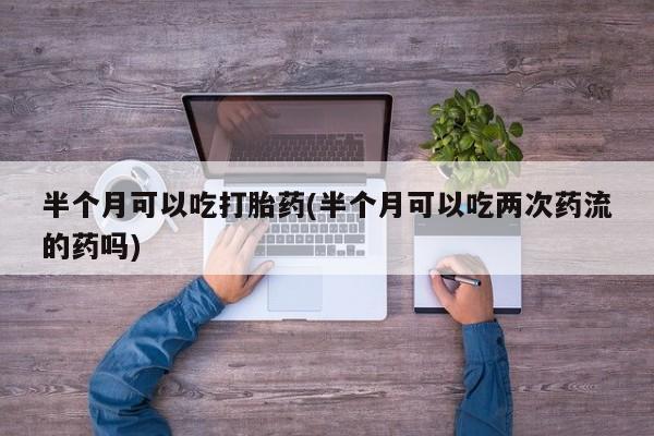 网上怎么购买打胎药联系方式半个月可以吃打胎药(半个月可以吃两次药流的药吗)
