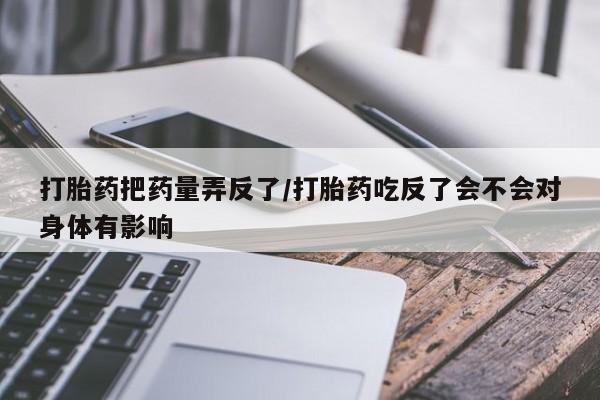 网上怎么购买打胎药联系方式打胎药把药量弄反了/打胎药吃反了会不会对身体有影响