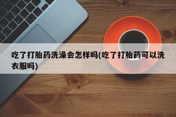 网上怎么购买打胎药联系方式吃了打胎药洗澡会怎样吗(吃了打胎药可以洗衣服吗)