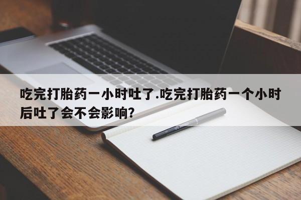 网上怎么购买打胎药联系方式吃完打胎药一小时吐了.吃完打胎药一个小时后吐了会不会影响？
