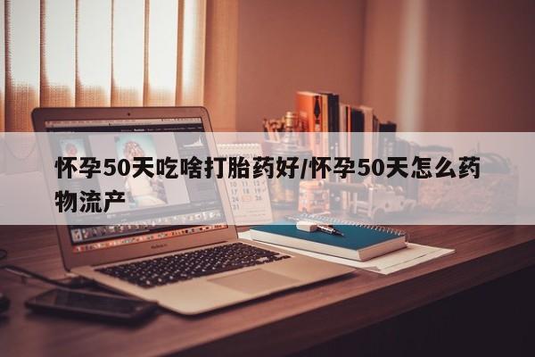 网上怎么购买打胎药联系方式怀孕50天吃啥打胎药好/怀孕50天怎么药物流产