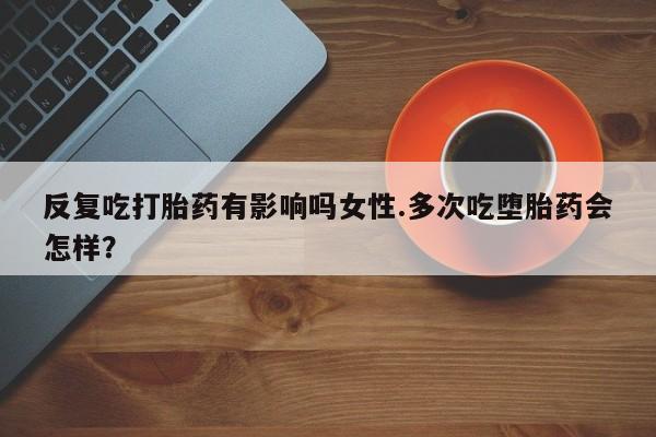 网上怎么购买打胎药联系方式反复吃打胎药有影响吗女性.多次吃堕胎药会怎样？