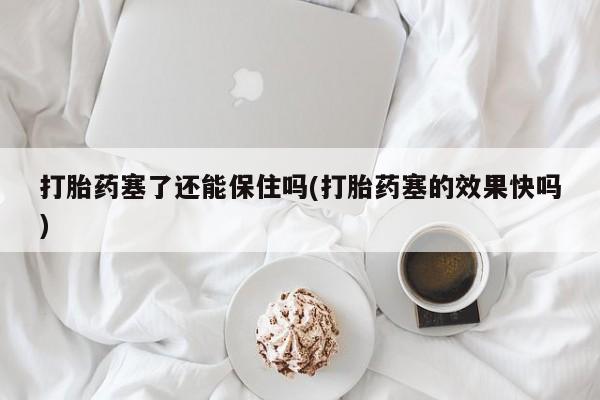 网上怎么购买打胎药联系方式打胎药塞了还能保住吗(打胎药塞的效果快吗)
