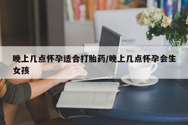 网上怎么购买打胎药联系方式晚上几点怀孕适合打胎药/晚上几点怀孕会生女孩