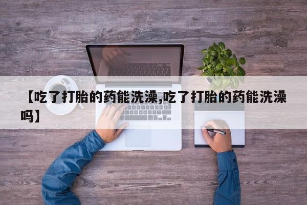 网上怎么购买打胎药联系方式【吃了打胎的药能洗澡,吃了打胎的药能洗澡吗】