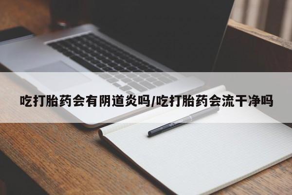 网上怎么购买打胎药联系方式吃打胎药会有阴道炎吗/吃打胎药会流干净吗