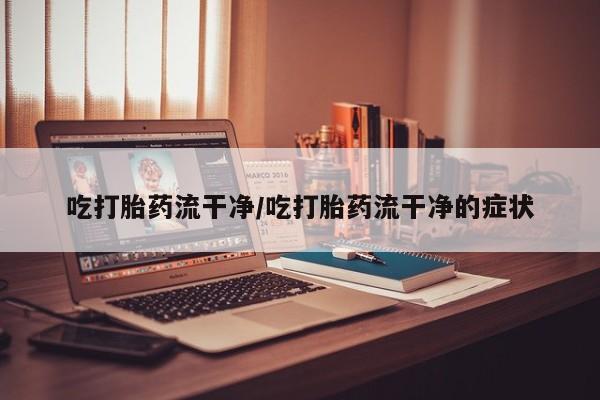 网上怎么购买打胎药联系方式吃打胎药流干净/吃打胎药流干净的症状