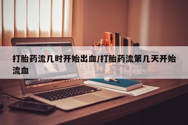网上怎么购买打胎药联系方式打胎药流几时开始出血/打胎药流第几天开始流血