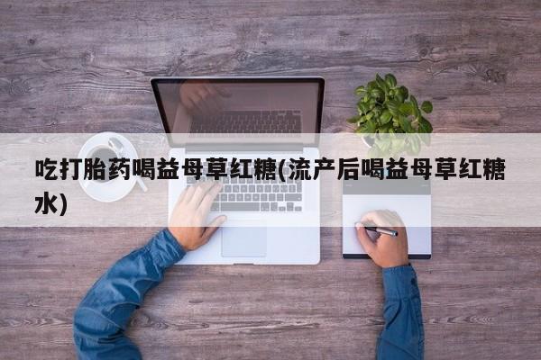 网上怎么购买打胎药联系方式吃打胎药喝益母草红糖(流产后喝益母草红糖水)