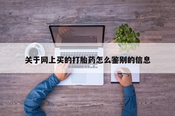 网上怎么购买打胎药联系方式关于网上买的打胎药怎么鉴别的信息