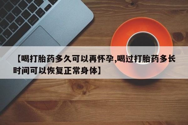 网上怎么购买打胎药联系方式【喝打胎药多久可以再怀孕,喝过打胎药多长时间可以恢复正常身体】
