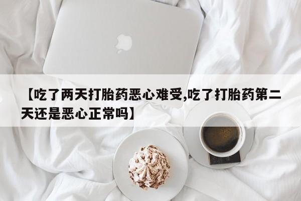 网上怎么购买打胎药联系方式【吃了两天打胎药恶心难受,吃了打胎药第二天还是恶心正常吗】