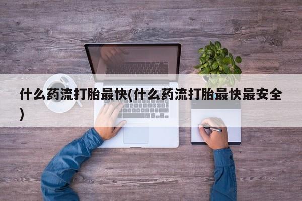 网上怎么购买打胎药联系方式什么药流打胎最快(什么药流打胎最快最安全)