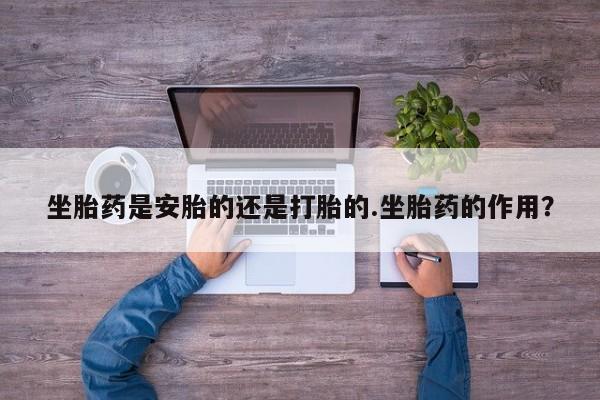 网上怎么购买打胎药联系方式坐胎药是安胎的还是打胎的.坐胎药的作用？
