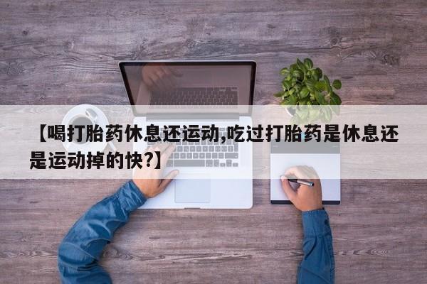 网上怎么购买打胎药联系方式【喝打胎药休息还运动,吃过打胎药是休息还是运动掉的快?】