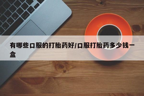 网上怎么购买打胎药联系方式有哪些口服的打胎药好/口服打胎药多少钱一盒