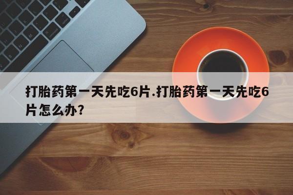 网上怎么购买打胎药联系方式打胎药第一天先吃6片.打胎药第一天先吃6片怎么办？