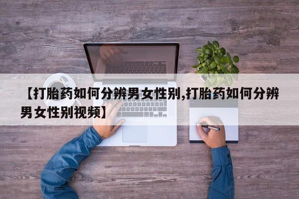 网上怎么购买打胎药联系方式【打胎药如何分辨男女性别,打胎药如何分辨男女性别视频】