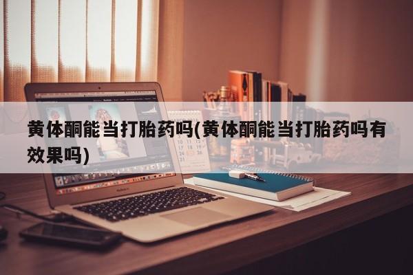网上怎么购买打胎药联系方式黄体酮能当打胎药吗(黄体酮能当打胎药吗有效果吗)