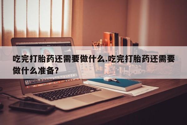 网上怎么购买打胎药联系方式吃完打胎药还需要做什么.吃完打胎药还需要做什么准备？