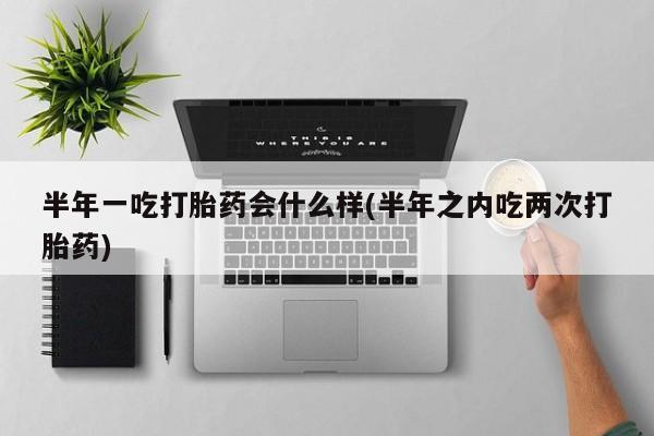 网上怎么购买打胎药联系方式半年一吃打胎药会什么样(半年之内吃两次打胎药)